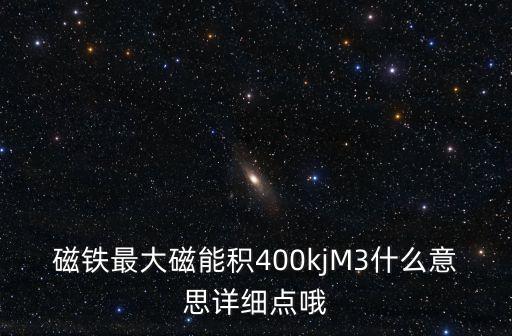 磁鐵最大磁能積400kjM3什么意思詳細點哦