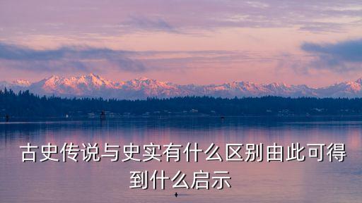  古史傳說與史實有什么區(qū)別由此可得到什么啟示