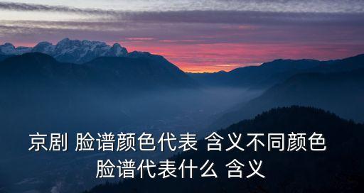 京劇 臉譜顏色代表 含義不同顏色 臉譜代表什么 含義