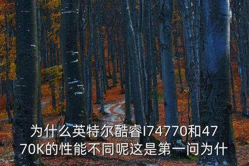 為什么英特爾酷睿I74770和4770K的性能不同呢這是第一問為什