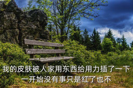 我的皮膚被人家用東西給用力插了一下一開始沒有事只是紅了也不