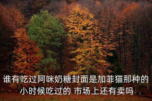 誰有吃過阿咪奶糖封面是加菲貓那種的 小時候吃過的 市場上還有賣嗎