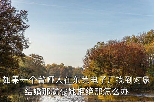 如果一個聾啞人在東莞電子廠找到對象結婚那就被她拒絕那怎么辦