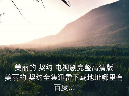  美麗的 契約 電視劇完整高清版 美麗的 契約全集迅雷下載地址哪里有百度...