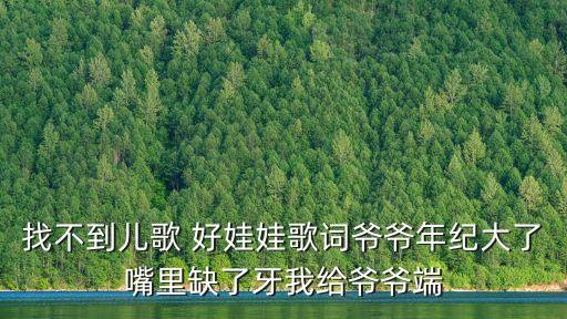 找不到兒歌 好娃娃歌詞爺爺年紀大了嘴里缺了牙我給爺爺端