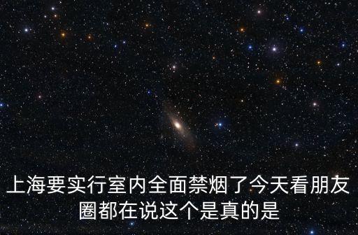 上海要實(shí)行室內(nèi)全面禁煙了今天看朋友圈都在說這個(gè)是真的是