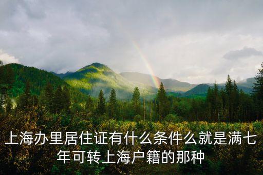 上海辦里居住證有什么條件么就是滿七年可轉上海戶籍的那種