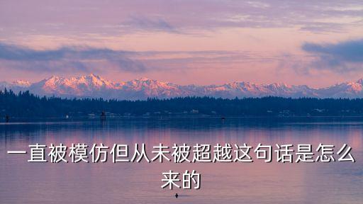 一直被模仿但從未被超越這句話是怎么來的