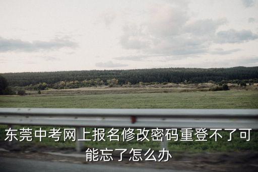 東莞中考網上報名修改密碼重登不了可能忘了怎么辦
