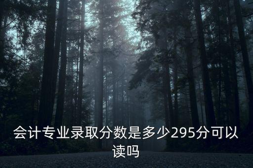 東莞市商業(yè)學(xué)校會(huì)計(jì)專業(yè)錄取線，會(huì)計(jì)專業(yè)錄取分?jǐn)?shù)是多少295分可以讀嗎