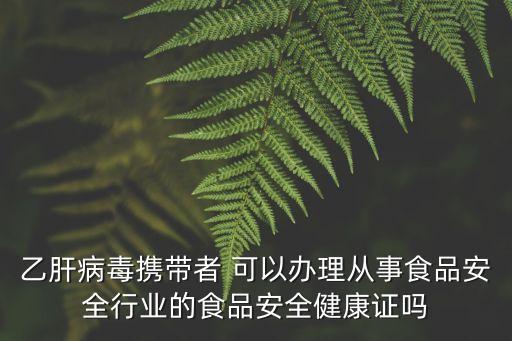 乙肝病毒攜帶者 可以辦理從事食品安全行業的食品安全健康證嗎