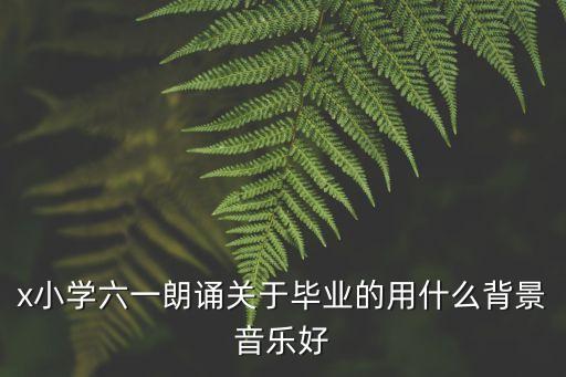 起航朗誦，x小學(xué)六一朗誦關(guān)于畢業(yè)的用什么背景音樂(lè)好