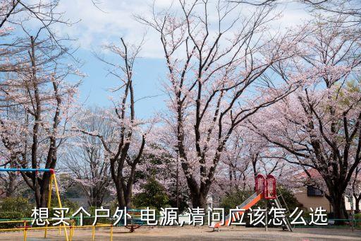 電源怎么選,想買個戶外電源怎么選?