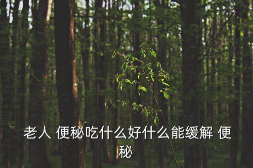  老人 便秘吃什么好什么能緩解 便秘