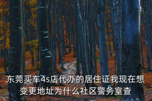 東莞買車4s店代辦的居住證我現(xiàn)在想變更地址為什么社區(qū)警務(wù)室查