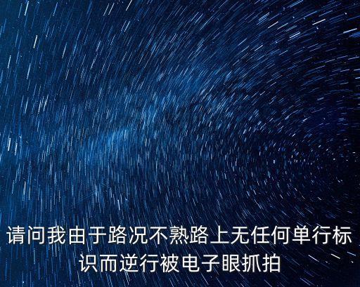 請(qǐng)問(wèn)我由于路況不熟路上無(wú)任何單行標(biāo)識(shí)而逆行被電子眼抓拍