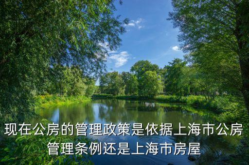 上海市公房管理辦法，現在公房的管理政策是依據上海市公房管理條例還是上海市房屋