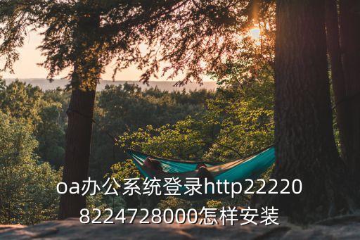 oa辦公系統(tǒng)登錄http222208224728000怎樣安裝