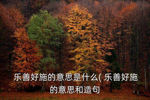  樂善好施的意思是什么( 樂善好施的意思和造句