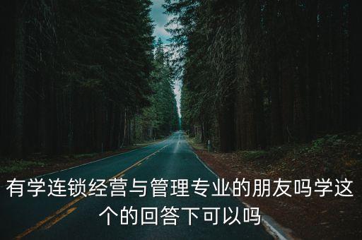經營與管理，有學連鎖經營與管理專業的朋友嗎學這個的回答下可以嗎