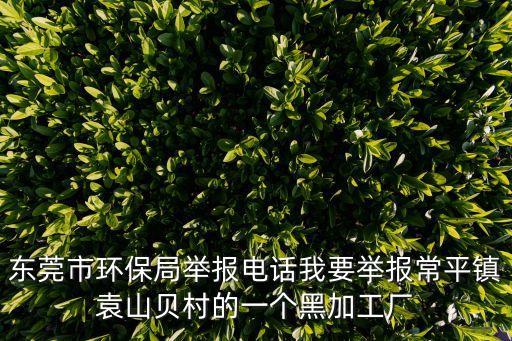 東莞市環保局舉報電話我要舉報常平鎮袁山貝村的一個黑加工廠