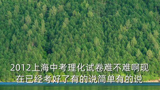 2012上海中考理化試卷難不難啊現(xiàn)在已經(jīng)考好了有的說簡單有的說