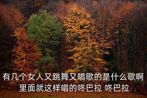 有幾個女人又跳舞又唱歌的是什么歌啊 里面就這樣唱的咚巴拉 咚巴拉