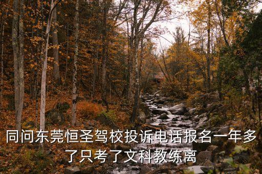 同問東莞恒圣駕校投訴電話報名一年多了只考了文科教練離