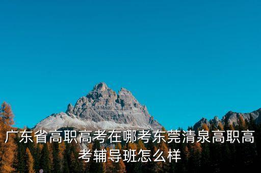 廣東省高職高考在哪考東莞清泉高職高考輔導班怎么樣