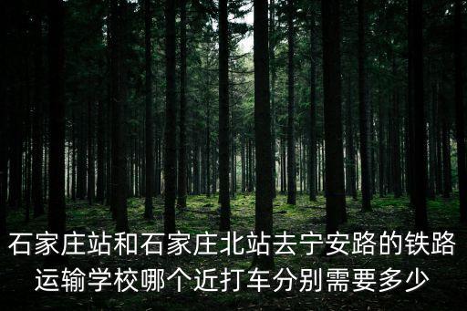 石家莊站和石家莊北站去寧安路的鐵路運輸學校哪個近打車分別需要多少