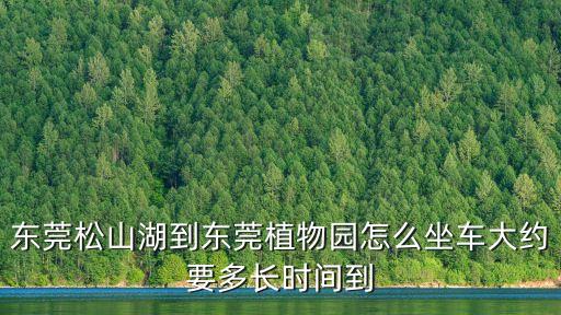 東莞松山湖到東莞植物園怎么坐車大約要多長時間到