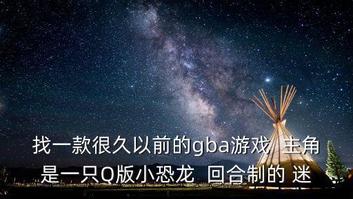q版恐龍，找一款很久以前的gba游戲  主角是一只Q版小恐龍  回合制的 迷