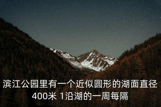 濱江公園里有一個近似圓形的湖面直徑400米 1沿湖的一周每隔