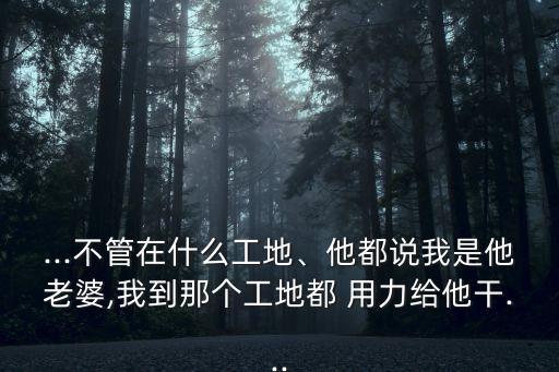 ...不管在什么工地、他都說我是他老婆,我到那個工地都 用力給他干...