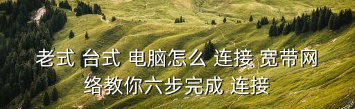 老式 臺(tái)式 電腦怎么 連接 寬帶網(wǎng)絡(luò)教你六步完成 連接