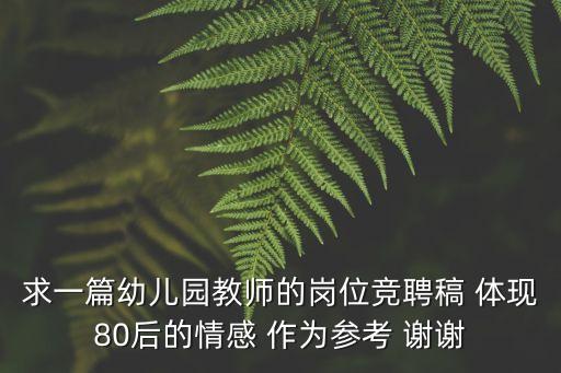 求一篇幼兒園教師的崗位競聘稿 體現80后的情感 作為參考 謝謝