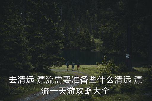 去清遠 漂流需要準備些什么清遠 漂流一天游攻略大全