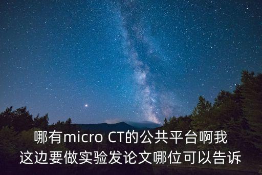 哪有micro CT的公共平臺(tái)啊我這邊要做實(shí)驗(yàn)發(fā)論文哪位可以告訴