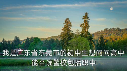 我是廣東省東莞市的初中生想問問高中能否讀警校包括職中