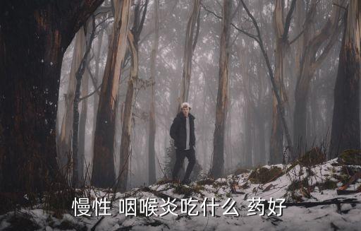 慢性 咽喉炎吃什么 藥好