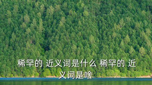 稀罕的 近義詞是什么 稀罕的 近義詞是啥