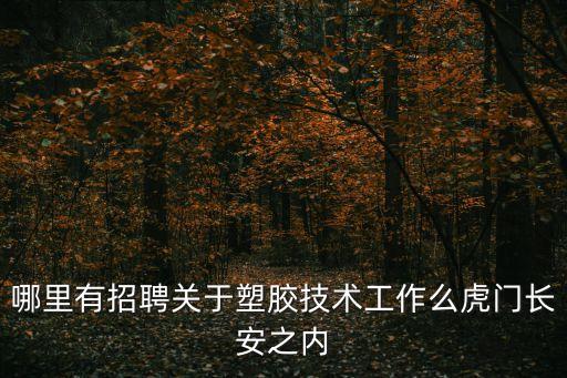 哪里有招聘關(guān)于塑膠技術(shù)工作么虎門長安之內(nèi)