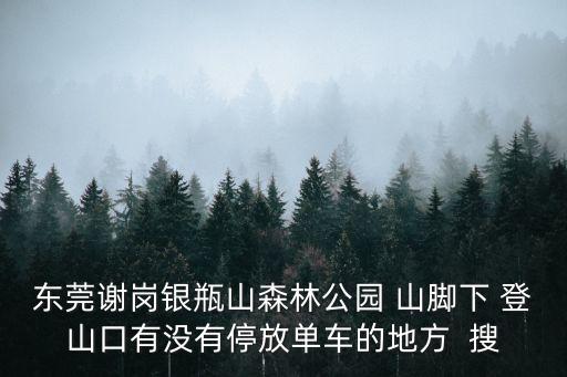 東莞謝崗銀瓶山森林公園 山腳下 登山口有沒有停放單車的地方  搜