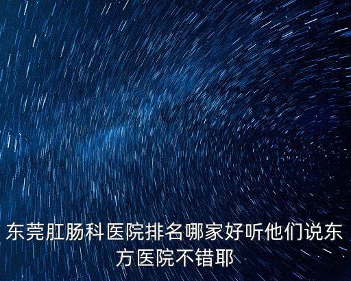 東莞肛腸科醫(yī)院排名哪家好聽他們說東方醫(yī)院不錯耶