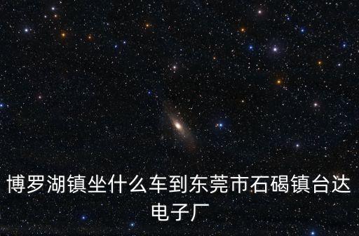博羅湖鎮(zhèn)坐什么車到東莞市石碣鎮(zhèn)臺達電子廠