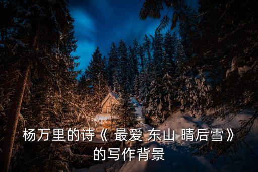 楊萬(wàn)里的詩(shī)《 最?lèi)?ài) 東山 晴后雪》的寫(xiě)作背景