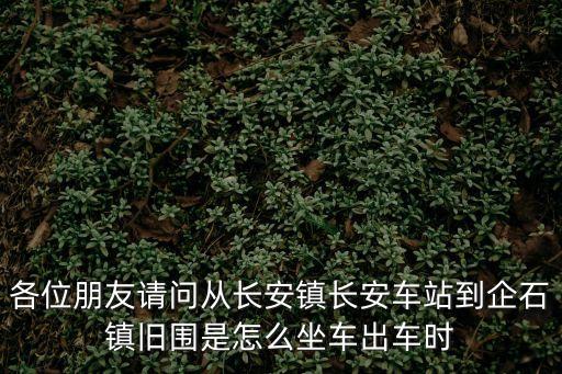 各位朋友請問從長安鎮長安車站到企石鎮舊圍是怎么坐車出車時