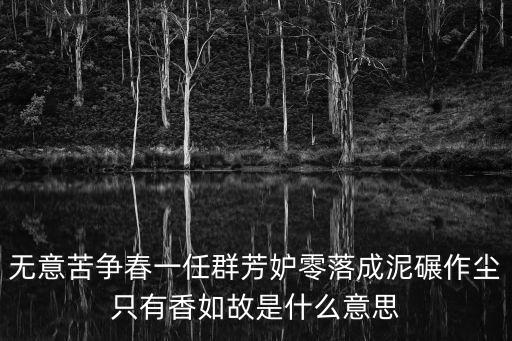 無意苦爭春一任群芳妒零落成泥碾作塵只有香如故是什么意思