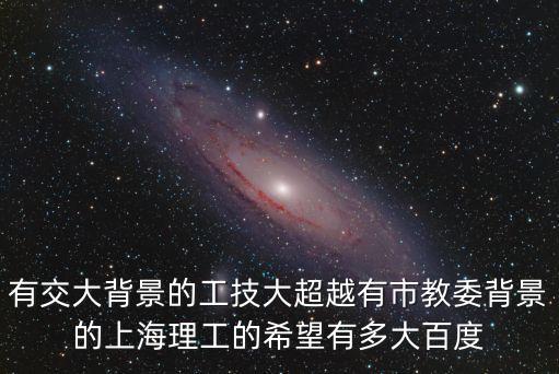 有交大背景的工技大超越有市教委背景的上海理工的希望有多大百度
