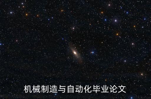 機械制造與自動化畢業論文，機械制造及自動化畢業論文哪些題目好寫